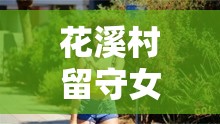 花溪村留守女人的故事：她们为何面临色的困扰？探寻背后真相与情感挣扎