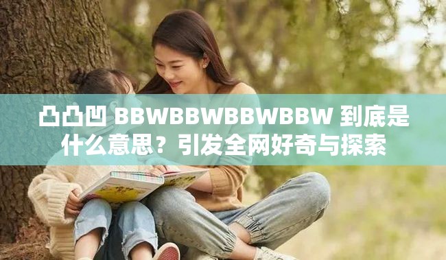 凸凸凹 BBWBBWBBWBBW 到底是什么意思？引发全网好奇与探索