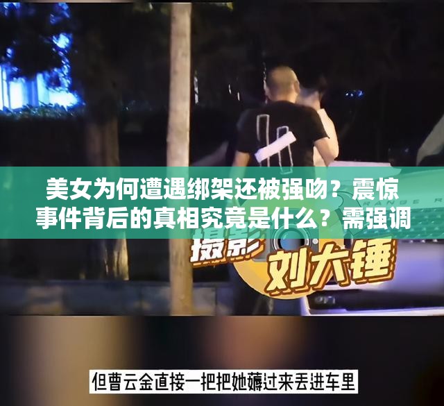 美女为何遭遇绑架还被强吻？震惊事件背后的真相究竟是什么？需强调的是，绑架和强吻他人是严重违法犯罪行为，我们应该坚决反对和谴责这种行为