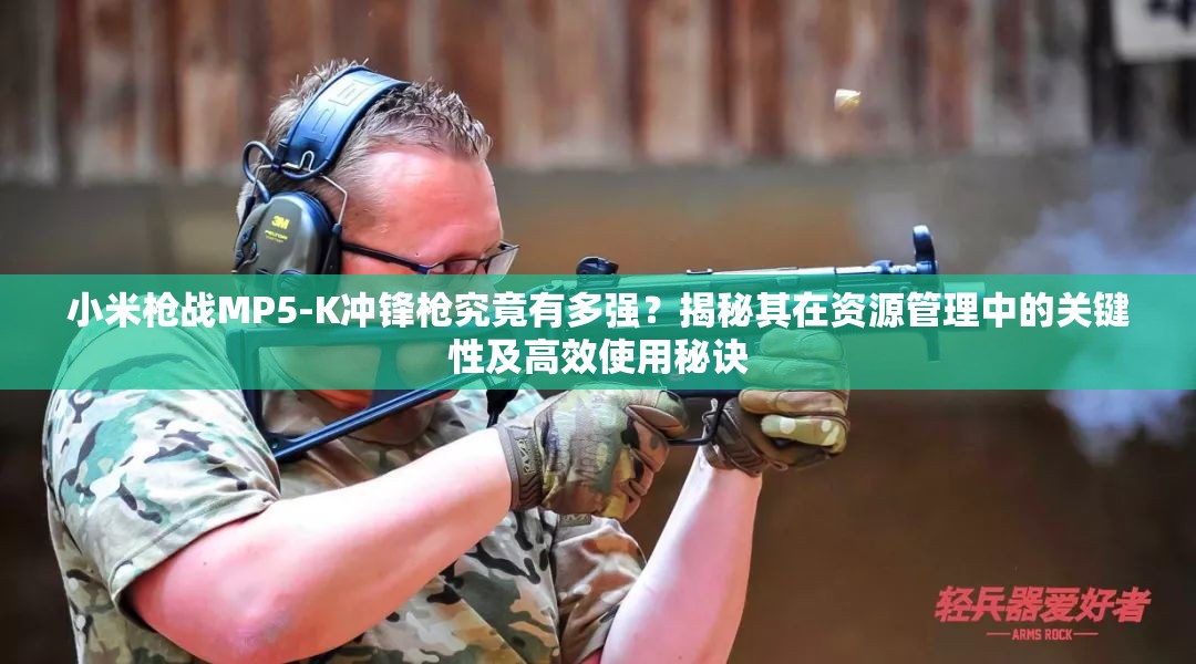 小米枪战MP5-K冲锋枪究竟有多强？揭秘其在资源管理中的关键性及高效使用秘诀