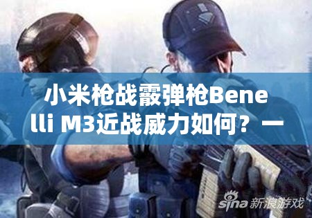 小米枪战霰弹枪Benelli M3近战威力如何？一发入魂不是梦？