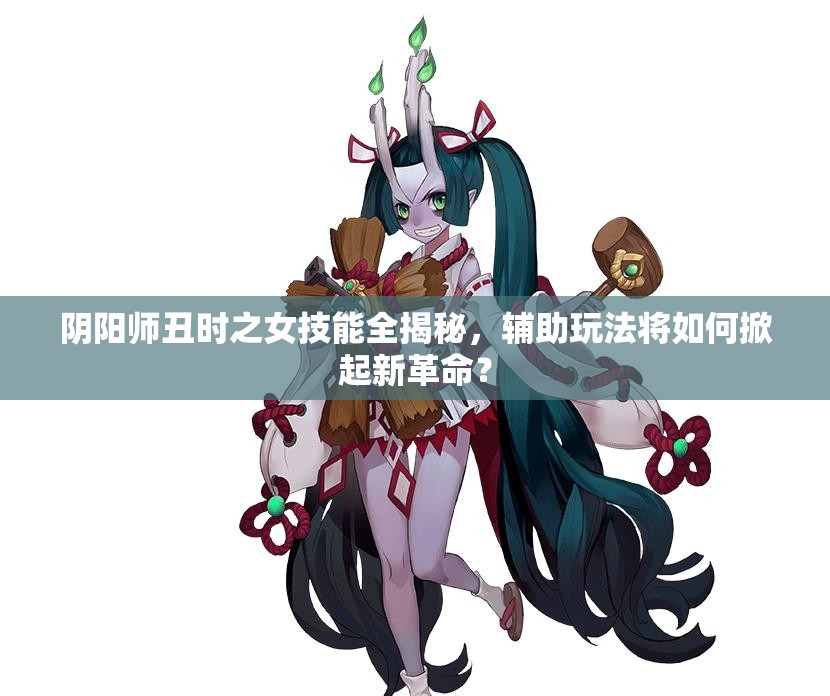 阴阳师丑时之女技能全揭秘，辅助玩法将如何掀起新革命？