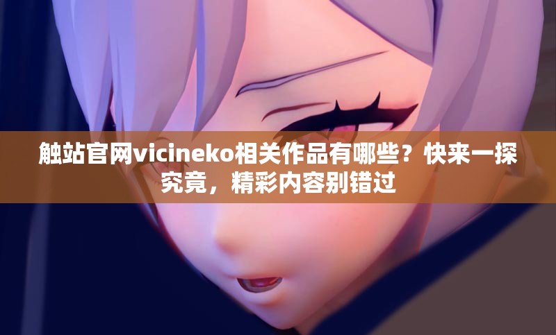 触站官网vicineko相关作品有哪些？快来一探究竟，精彩内容别错过