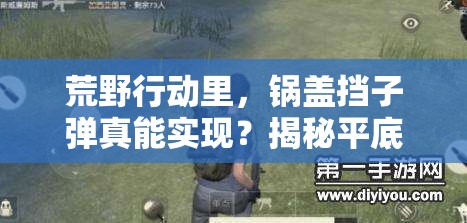 荒野行动里，锅盖挡子弹真能实现？揭秘平底锅屁股后战略奇效与实践