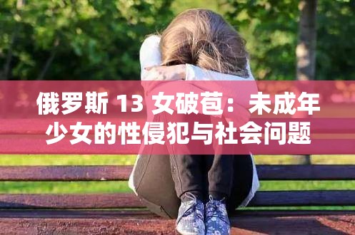 俄罗斯 13 女破苞：未成年少女的性侵犯与社会问题