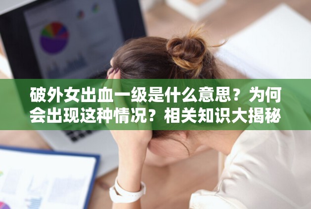 破外女出血一级是什么意思？为何会出现这种情况？相关知识大揭秘需要强调的是，破外女这种表述是不恰当和不尊重他人的，我们应该倡导尊重和包容的态度