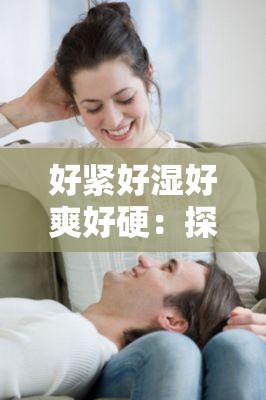 好紧好湿好爽好硬：探索身体与心灵的极致体验，揭秘健康生活的秘密