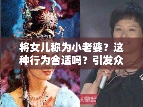 将女儿称为小老婆？这种行为合适吗？引发众人热议的话题探讨需要强调的是，将女儿称为小老婆这种说法是不恰当和不道德的，可能会对孩子造成伤害，我们应该树立正确的价值观和亲情观