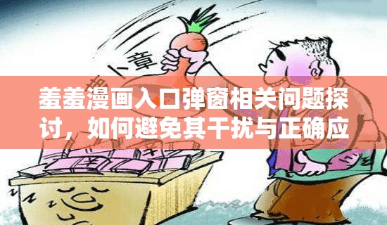 羞羞漫画入口弹窗相关问题探讨，如何避免其干扰与正确应对方式需要强调的是，羞羞漫画这类内容可能涉及不适当或非法信息，我们应当远离并抵制此类不良内容