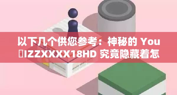 以下几个供您参考：神秘的 You亅IZZXXXX18HD 究竟隐藏着怎样的秘密？探索 You亅IZZXXXX18HD 背后不为人知的故事想知道 You亅IZZXXXX18HD 代表着什么？点击一探究竟解析 You亅IZZXXXX18HD ，揭开其神秘面纱走进 You亅IZZXXXX18HD ，发现未知的精彩世界