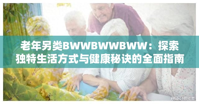 老年另类BWWBWWBWW：探索独特生活方式与健康秘诀的全面指南