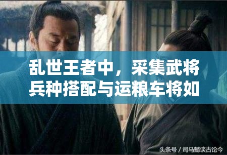 乱世王者中，采集武将兵种搭配与运粮车将如何革新未来玩法？