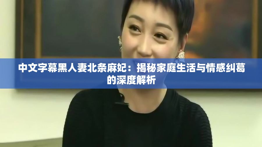 中文字幕黑人妻北条麻妃：揭秘家庭生活与情感纠葛的深度解析