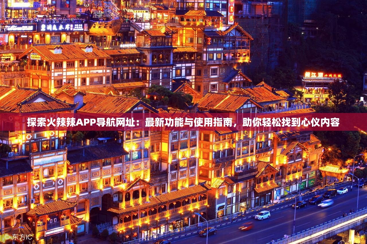 探索火辣辣APP导航网址：最新功能与使用指南，助你轻松找到心仪内容