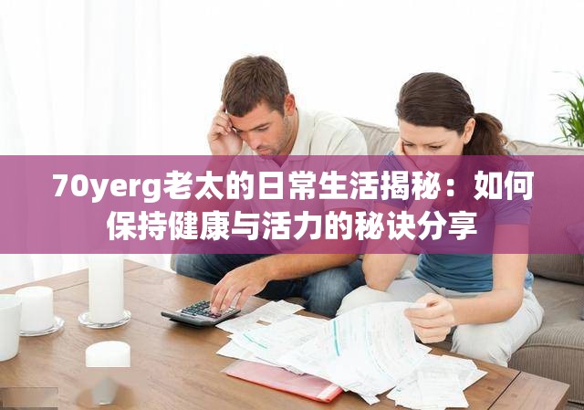 70yerg老太的日常生活揭秘：如何保持健康与活力的秘诀分享