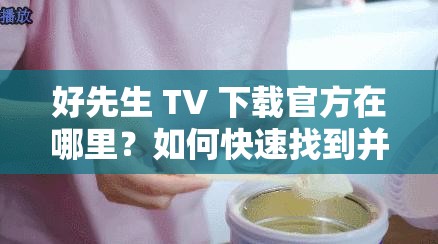 好先生 TV 下载官方在哪里？如何快速找到并安全下载好先生 TV 官方版？