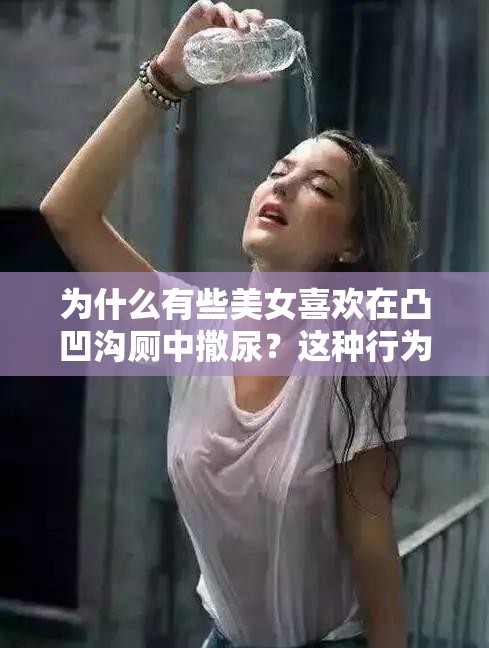 为什么有些美女喜欢在凸凹沟厕中撒尿？这种行为是否正常？