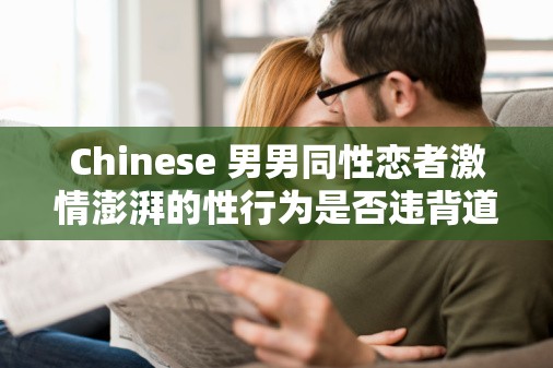 Chinese 男男同性恋者激情澎湃的性行为是否违背道德？