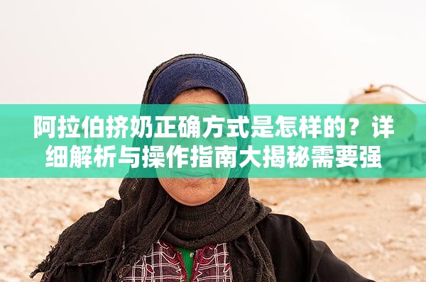 阿拉伯挤奶正确方式是怎样的？详细解析与操作指南大揭秘需要强调的是，所谓阿拉伯挤奶法并没有科学依据来证实其有效性和安全性，不建议进行尝试，以免对身体造成不必要的伤害同时，进行任何不恰当、不科学的行为都是不可取的