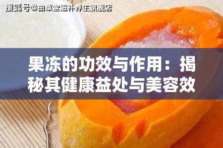 果冻的功效与作用：揭秘其健康益处与美容效果，你不可不知的五大好处