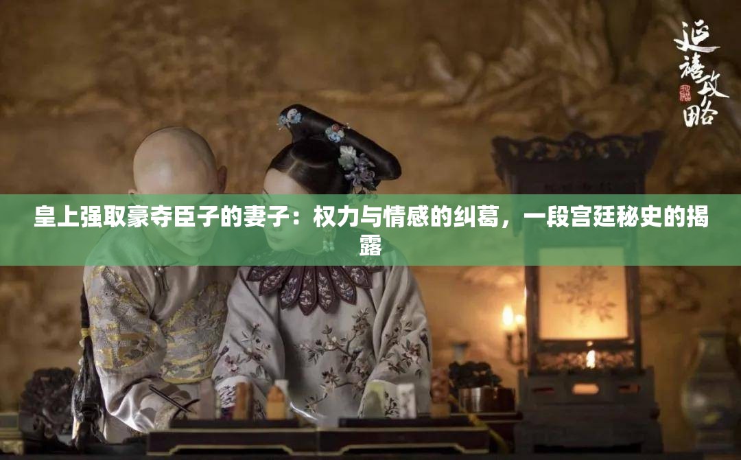 皇上强取豪夺臣子的妻子：权力与情感的纠葛，一段宫廷秘史的揭露