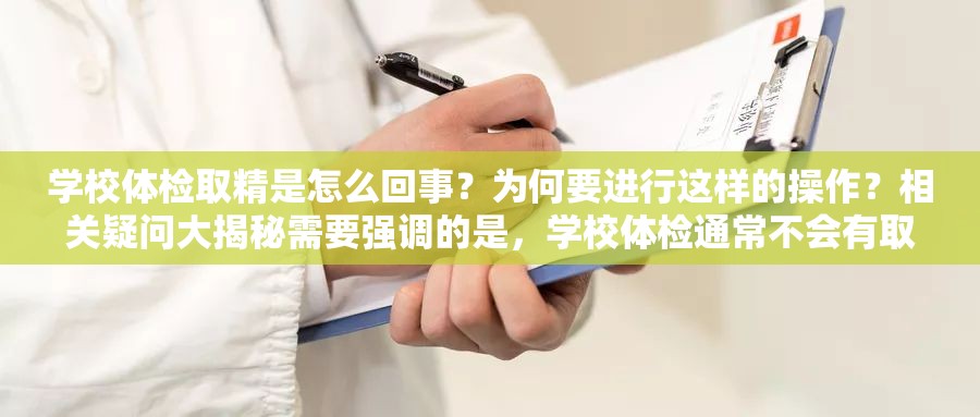 学校体检取精是怎么回事？为何要进行这样的操作？相关疑问大揭秘需要强调的是，学校体检通常不会有取精这样的项目，这种表述可能存在误解或不恰当的情况请尊重事实和科学