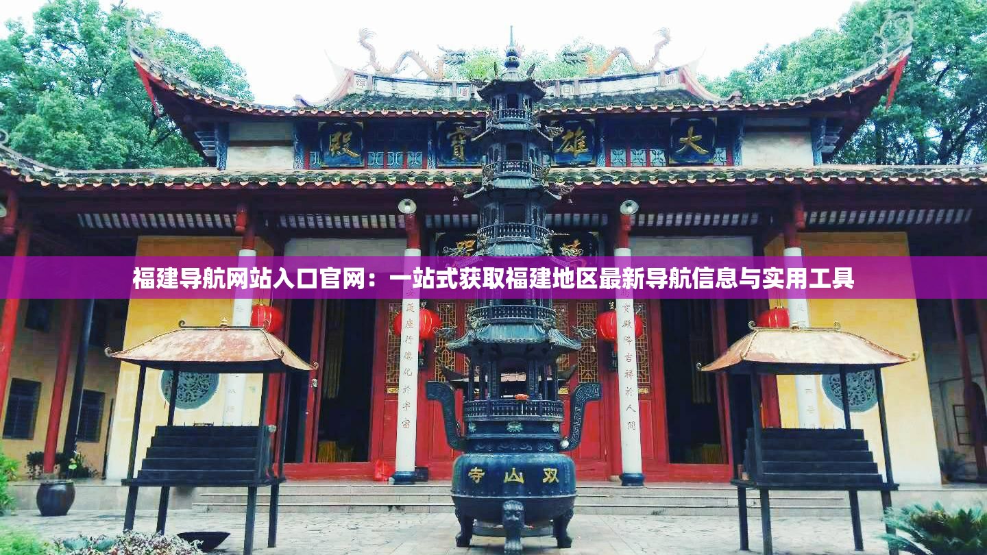 福建导航网站入口官网：一站式获取福建地区最新导航信息与实用工具