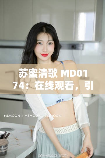 苏蜜清歌 MD0174：在线观看，引发热议的性感女神