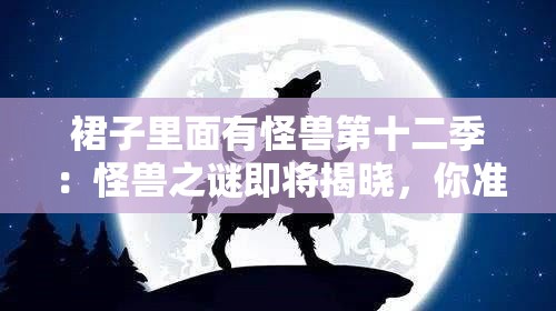 裙子里面有怪兽第十二季：怪兽之谜即将揭晓，你准备好了吗？