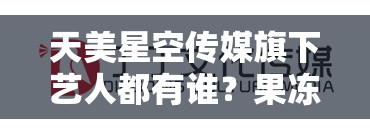 天美星空传媒旗下艺人都有谁？果冻星空文化传媒是正规公司吗？