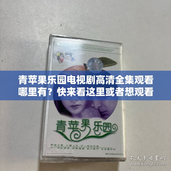 青苹果乐园电视剧高清全集观看哪里有？快来看这里或者想观看青苹果乐园电视剧高清全集？这里指引