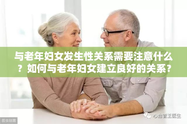 与老年妇女发生性关系需要注意什么？如何与老年妇女建立良好的关系？