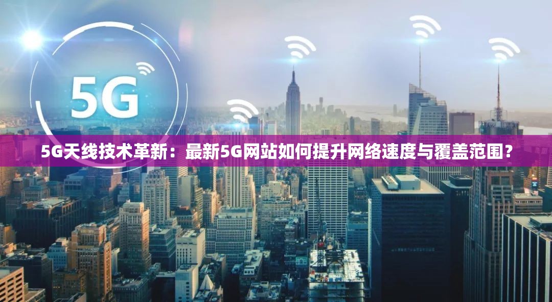 5G天线技术革新：最新5G网站如何提升网络速度与覆盖范围？