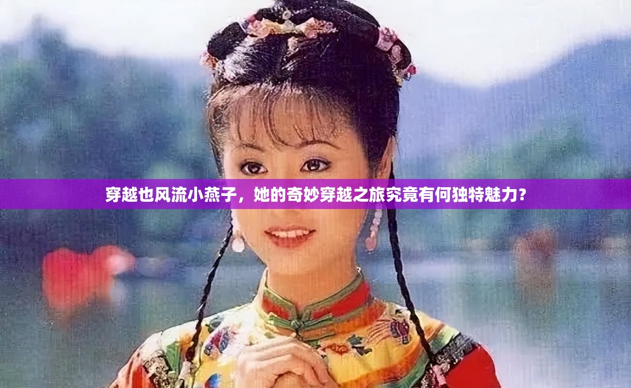 穿越也风流小燕子，她的奇妙穿越之旅究竟有何独特魅力？