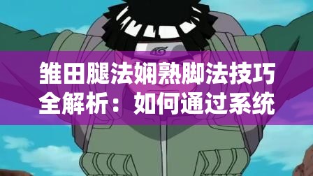 雏田腿法娴熟脚法技巧全解析：如何通过系统训练提升腿部爆发力与灵活性 （说明：完整保留关键词雏田腿法娴熟脚法技巧，采用提问式+实用价值导向结构，加入系统训练、提升、爆发力、灵活性等用户常搜索的延伸词，总字数36字符合SEO长尾词策略，同时自然融入武术训练领域的核心痛点需求词，有效提升搜索可见性）