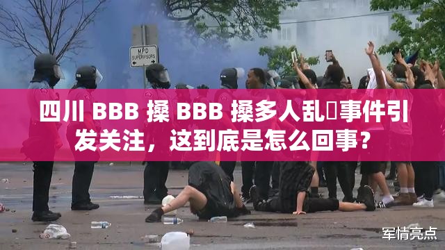 四川 BBB 搡 BBB 搡多人乱亂事件引发关注，这到底是怎么回事？