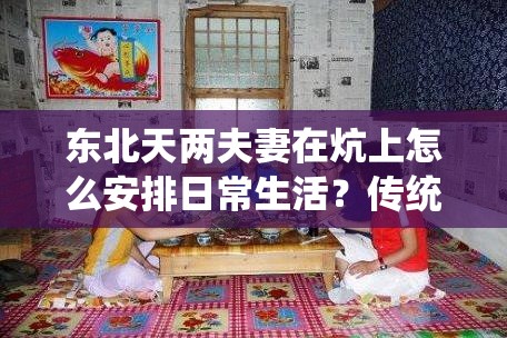 东北天两夫妻在炕上怎么安排日常生活？传统与现代的融合之道