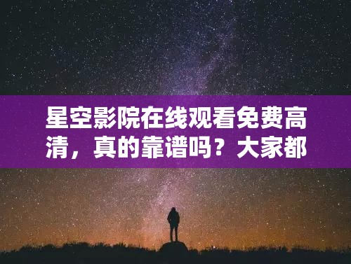 星空影院在线观看免费高清，真的靠谱吗？大家都来聊聊体验感受