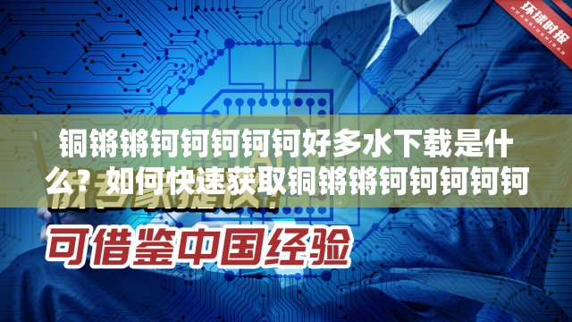 铜锵锵钶钶钶钶钶好多水下载是什么？如何快速获取铜锵锵钶钶钶钶钶好多水下载资源？