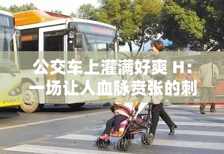 公交车上灌满好爽 H：一场让人血脉贲张的刺激之旅