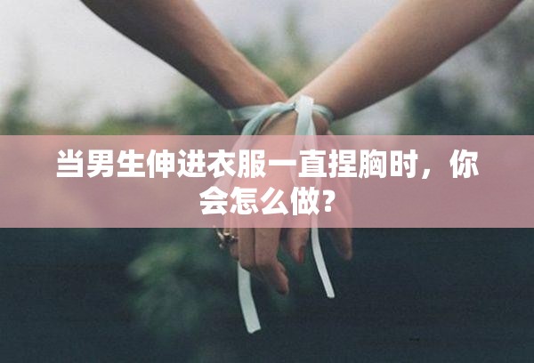 当男生伸进衣服一直捏胸时，你会怎么做？