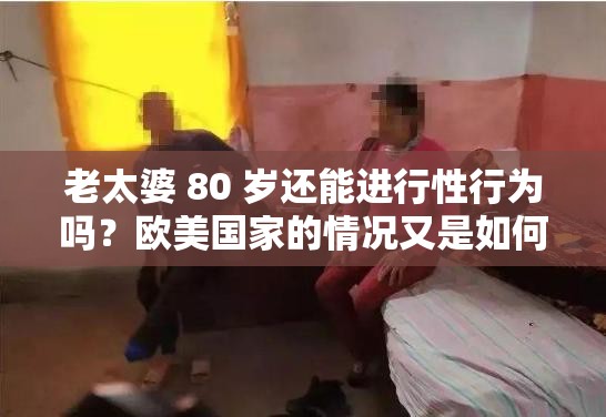 老太婆 80 岁还能进行性行为吗？欧美国家的情况又是如何呢？