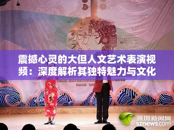 震撼心灵的大但人文艺术表演视频：深度解析其独特魅力与文化内涵