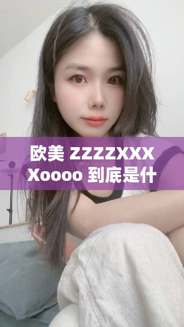 欧美 ZZZZXXXXoooo 到底是什么？引发全网热议的神秘代码大揭秘