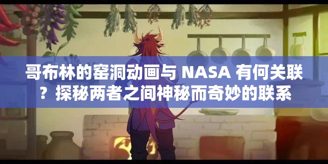 哥布林的窑洞动画与 NASA 有何关联？探秘两者之间神秘而奇妙的联系