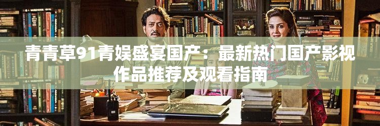 青青草91青娱盛宴国产：最新热门国产影视作品推荐及观看指南