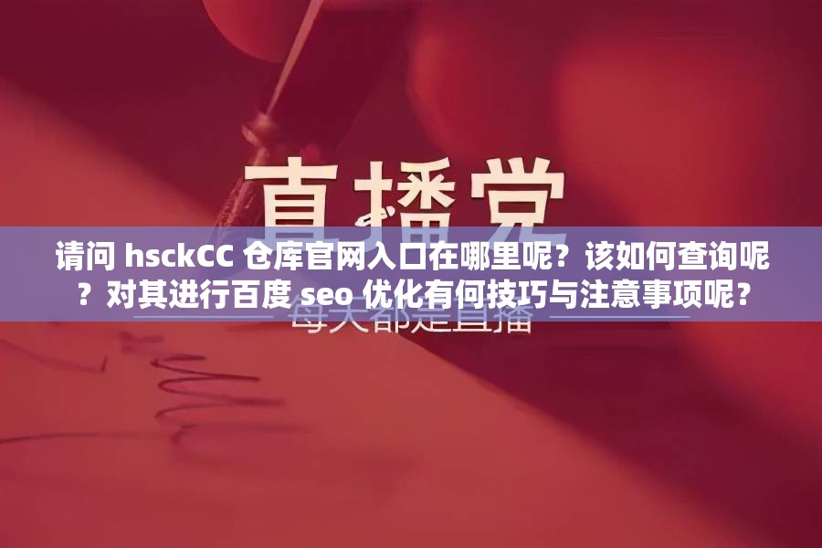 请问 hsckCC 仓库官网入口在哪里呢？该如何查询呢？对其进行百度 seo 优化有何技巧与注意事项呢？