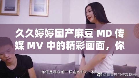 久久婷婷国产麻豆 MD 传媒 MV 中的精彩画面，你绝对不想错过