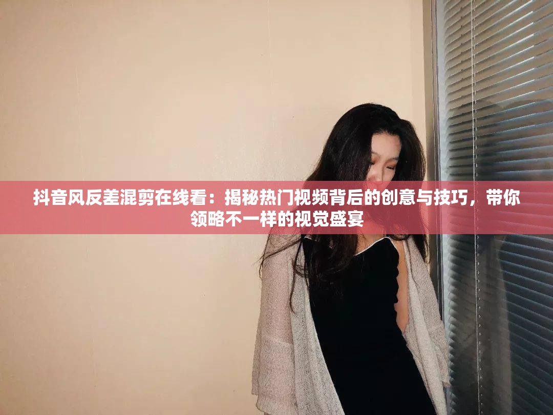 抖音风反差混剪在线看：揭秘热门视频背后的创意与技巧，带你领略不一样的视觉盛宴