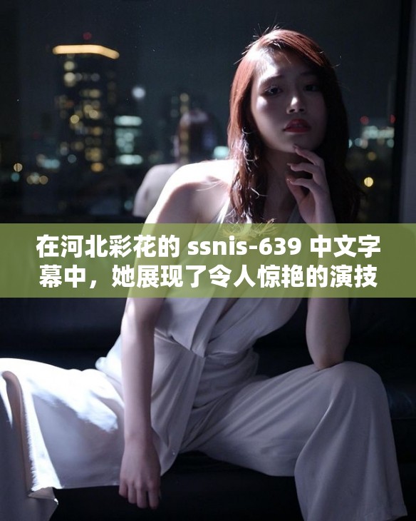 在河北彩花的 ssnis-639 中文字幕中，她展现了令人惊艳的演技和迷人的魅力